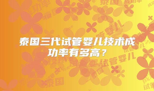 泰国三代试管婴儿技术成功率有多高？