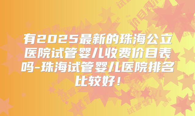 有2025最新的珠海公立医院试管婴儿收费价目表吗-珠海试管婴儿医院排名比较好!