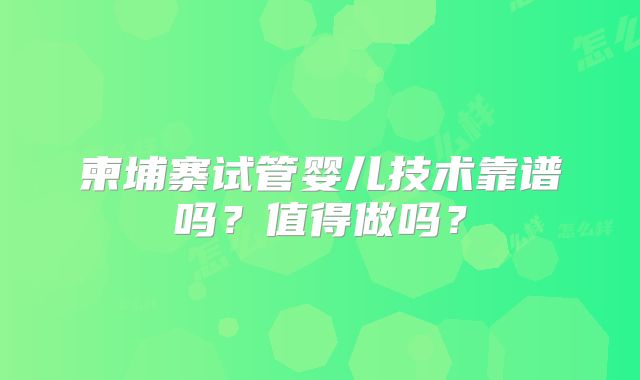 柬埔寨试管婴儿技术靠谱吗？值得做吗？