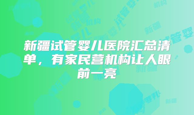 新疆试管婴儿医院汇总清单，有家民营机构让人眼前一亮