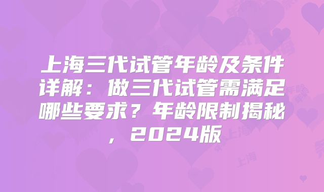 上海三代试管年龄及条件详解：做三代试管需满足哪些要求？年龄限制揭秘，2024版
