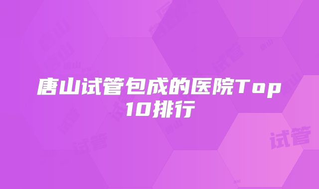 唐山试管包成的医院Top10排行