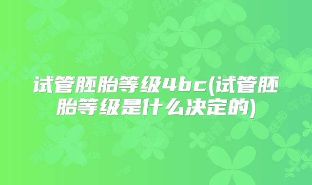 试管胚胎等级4bc(试管胚胎等级是什么决定的)