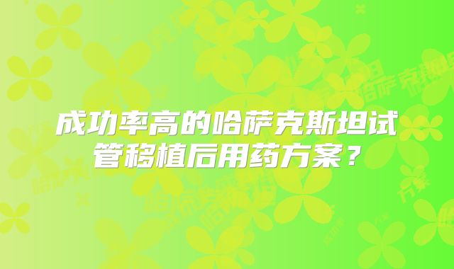 成功率高的哈萨克斯坦试管移植后用药方案？