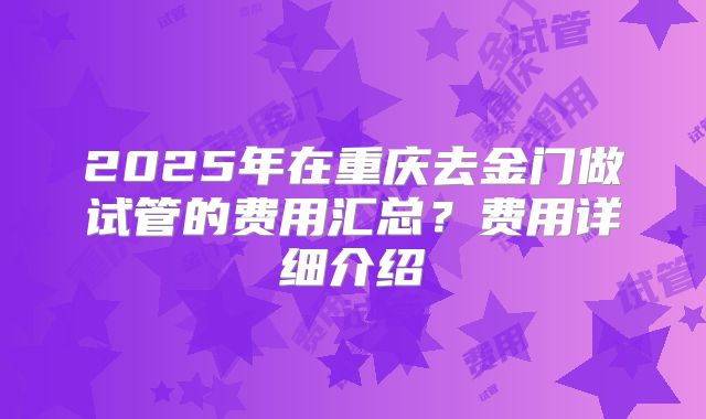 2025年在重庆去金门做试管的费用汇总？费用详细介绍