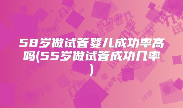 58岁做试管婴儿成功率高吗(55岁做试管成功几率)