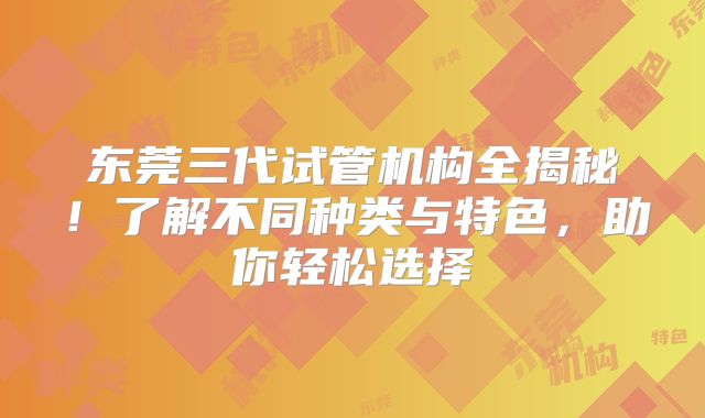 东莞三代试管机构全揭秘！了解不同种类与特色，助你轻松选择