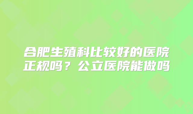 合肥生殖科比较好的医院正规吗?公立医院能做吗