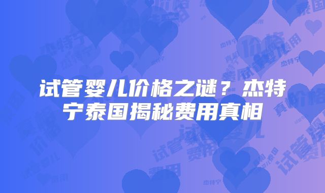 试管婴儿价格之谜？杰特宁泰国揭秘费用真相