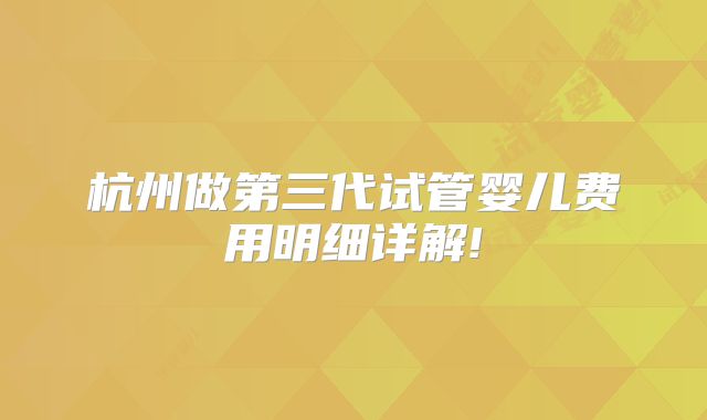 杭州做第三代试管婴儿费用明细详解!