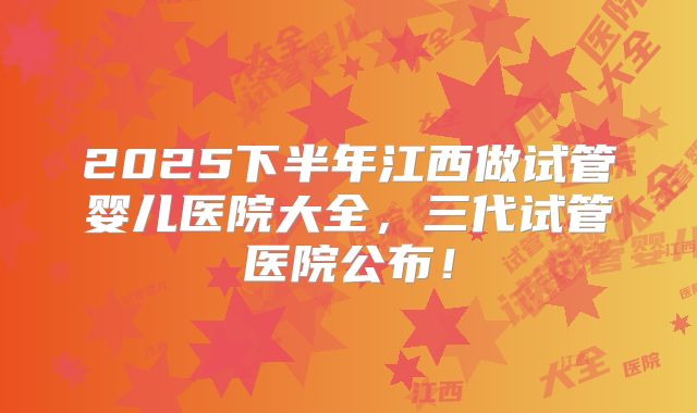 2025下半年江西做试管婴儿医院大全，三代试管医院公布！