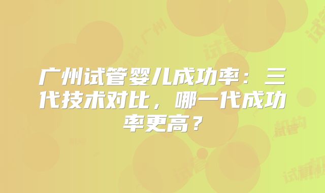 广州试管婴儿成功率：三代技术对比，哪一代成功率更高？