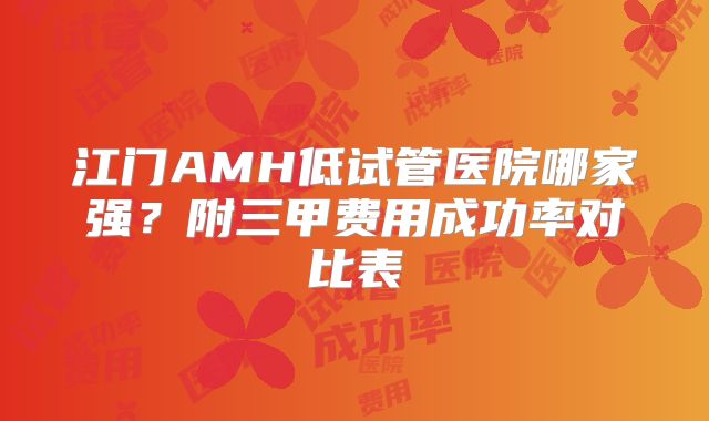 江门AMH低试管医院哪家强？附三甲费用成功率对比表