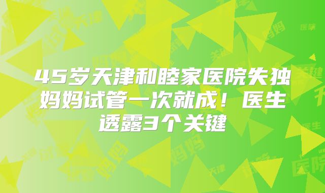 45岁天津和睦家医院失独妈妈试管一次就成！医生透露3个关键
