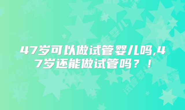 47岁可以做试管婴儿吗,47岁还能做试管吗？！