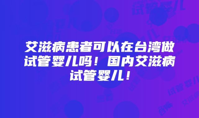 艾滋病患者可以在台湾做试管婴儿吗!国内艾滋病试管婴儿!