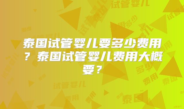 泰国试管婴儿要多少费用？泰国试管婴儿费用大概要？