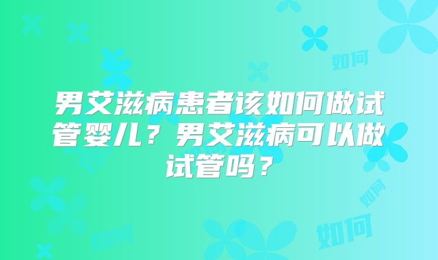 男艾滋病患者该如何做试管婴儿?男艾滋病可以做试管吗?