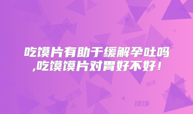 吃馍片有助于缓解孕吐吗,吃馍馍片对胃好不好!