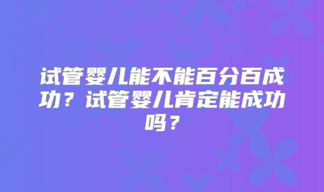 试管婴儿能不能百分百成功？试管婴儿肯定能成功吗？