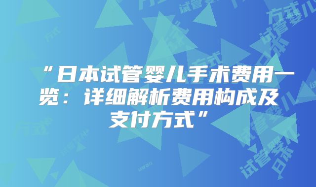 “日本试管婴儿手术费用一览:详细解析费用构成及支付方式”