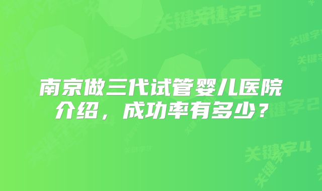 南京做三代试管婴儿医院介绍,成功率有多少?