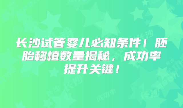 长沙试管婴儿必知条件!胚胎移植数量揭秘,成功率提升关键!