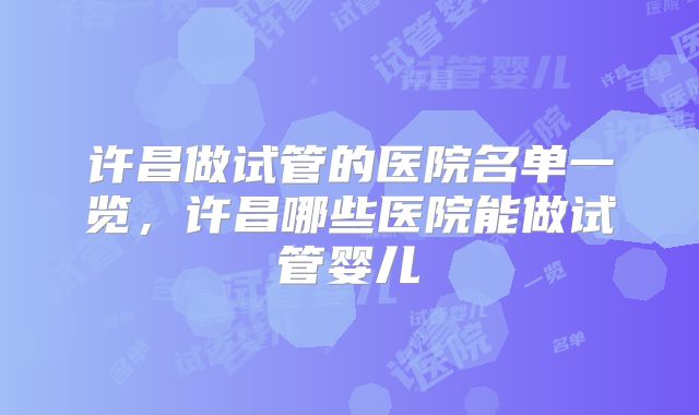 许昌做试管的医院名单一览,许昌哪些医院能做试管婴儿