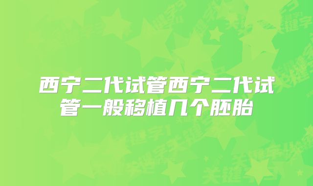 西宁二代试管西宁二代试管一般移植几个胚胎