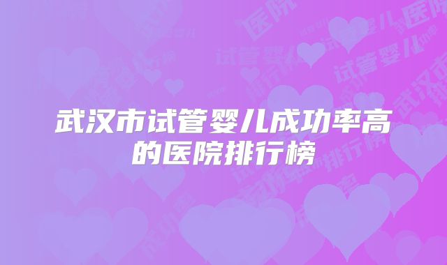 武汉市试管婴儿成功率高的医院排行榜