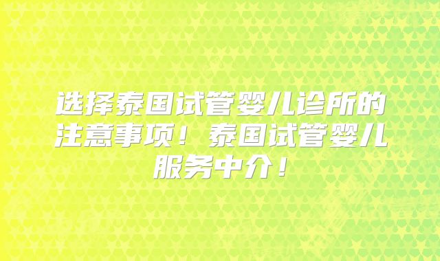 选择泰国试管婴儿诊所的注意事项!泰国试管婴儿服务中介!