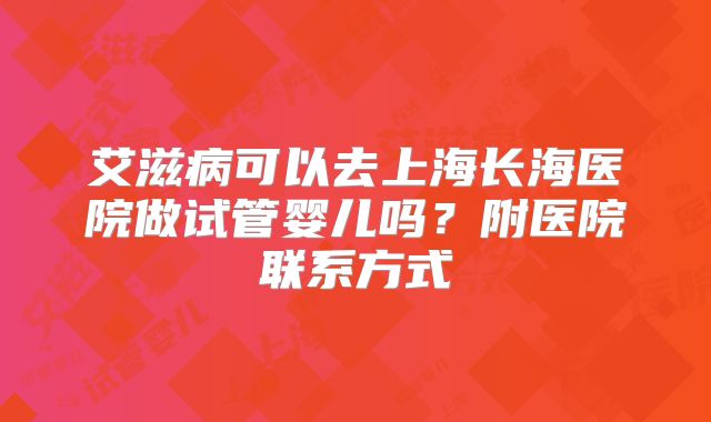 艾滋病可以去上海长海医院做试管婴儿吗?附医院联系方式
