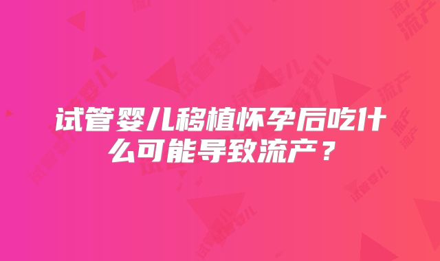 试管婴儿移植怀孕后吃什么可能导致流产？