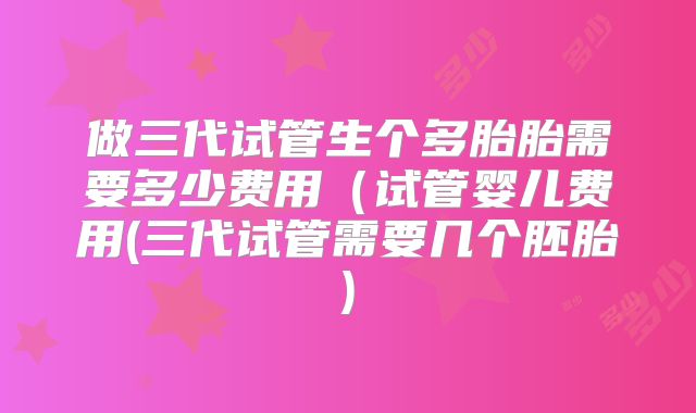 做三代试管生个多胎胎需要多少费用（试管婴儿费用(三代试管需要几个胚胎)