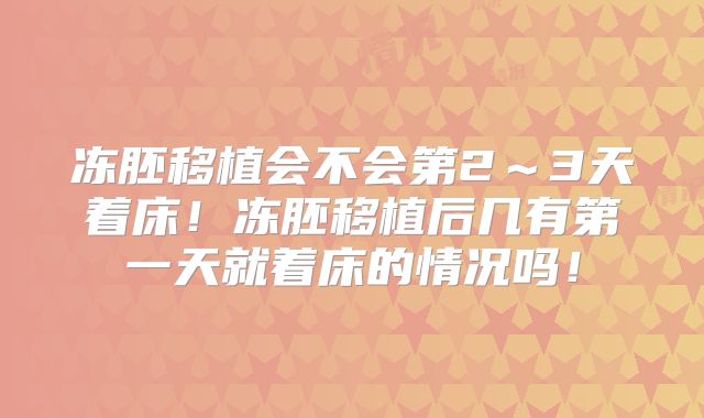 冻胚移植会不会第2～3天着床！冻胚移植后几有第一天就着床的情况吗！