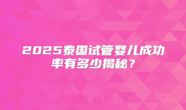 2025泰国试管婴儿成功率有多少揭秘？