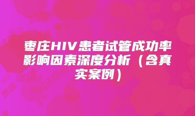 枣庄HIV患者试管成功率影响因素深度分析（含真实案例）