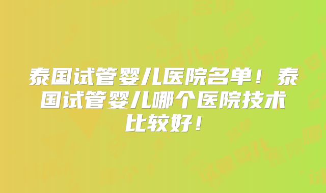 泰国试管婴儿医院名单!泰国试管婴儿哪个医院技术比较好!