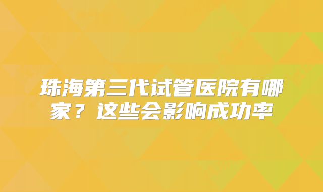 珠海第三代试管医院有哪家?这些会影响成功率