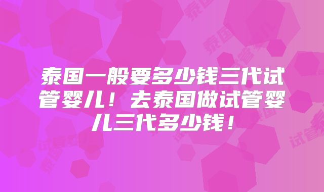 泰国一般要多少钱三代试管婴儿！去泰国做试管婴儿三代多少钱！