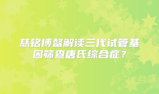 慈铭博鳌解读三代试管基因筛查唐氏综合症?