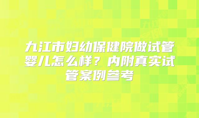 九江市妇幼保健院做试管婴儿怎么样?内附真实试管案例参考
