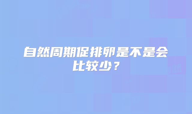 自然周期促排卵是不是会比较少?