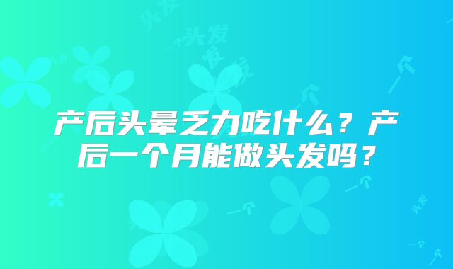 产后头晕乏力吃什么？产后一个月能做头发吗？