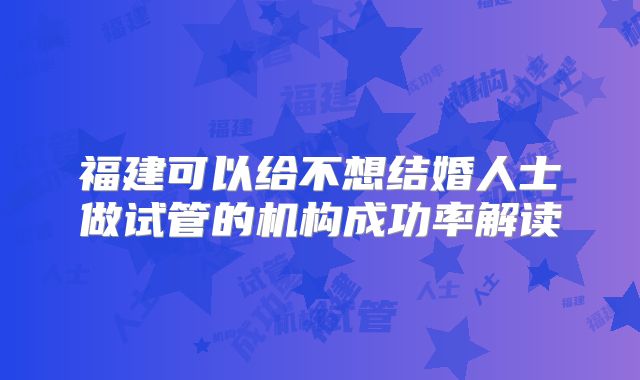 福建可以给不想结婚人士做试管的机构成功率解读