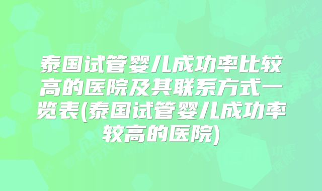 泰国试管婴儿成功率比较高的医院及其联系方式一览表(泰国试管婴儿成功率较高的医院)