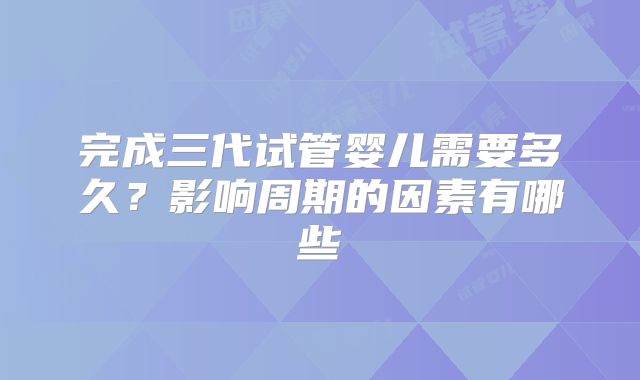 完成三代试管婴儿需要多久？影响周期的因素有哪些