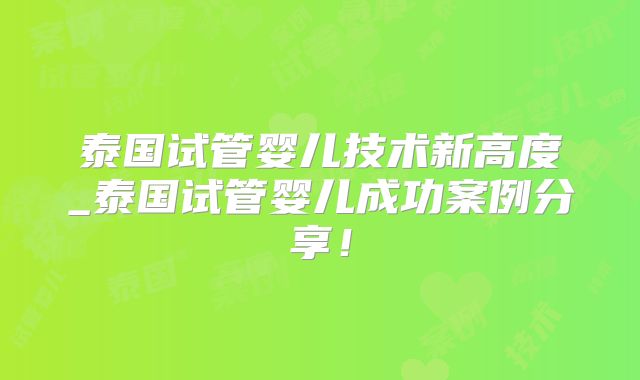 泰国试管婴儿技术新高度_泰国试管婴儿成功案例分享!