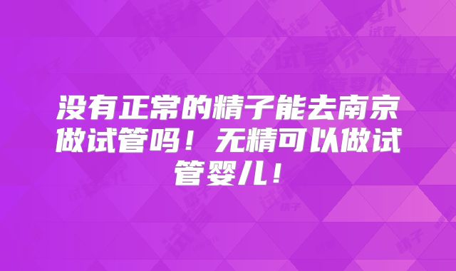 没有正常的精子能去南京做试管吗！无精可以做试管婴儿！