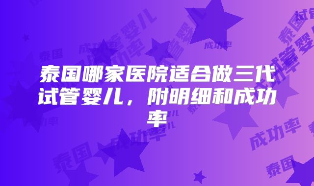 泰国哪家医院适合做三代试管婴儿，附明细和成功率
